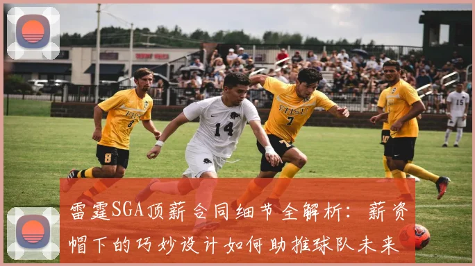 雷霆SGA顶薪合同细节全解析:薪资帽下的巧妙设计如何助推球队未来战略