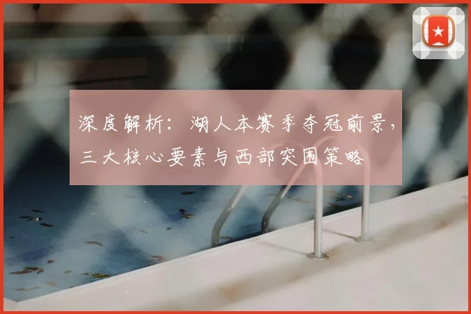 深度解析:湖人本赛季夺冠前景,三大核心要素与西部突围策略
