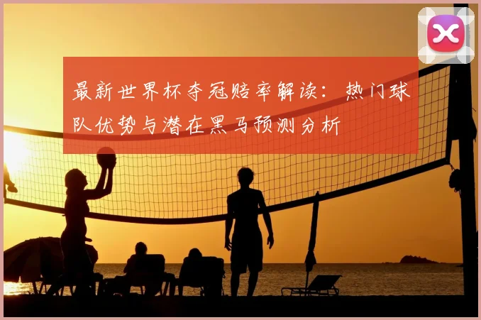 最新世界杯夺冠赔率解读：热门球队优势与潜在黑马预测分析