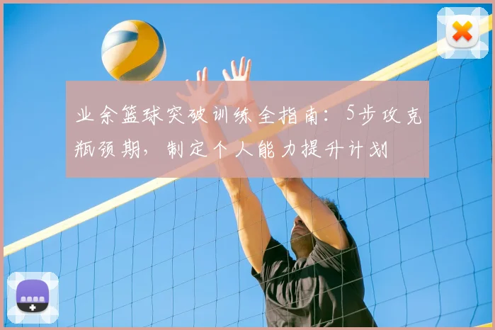 业余篮球突破训练全指南：5步攻克瓶颈期，制定个人能力提升计划