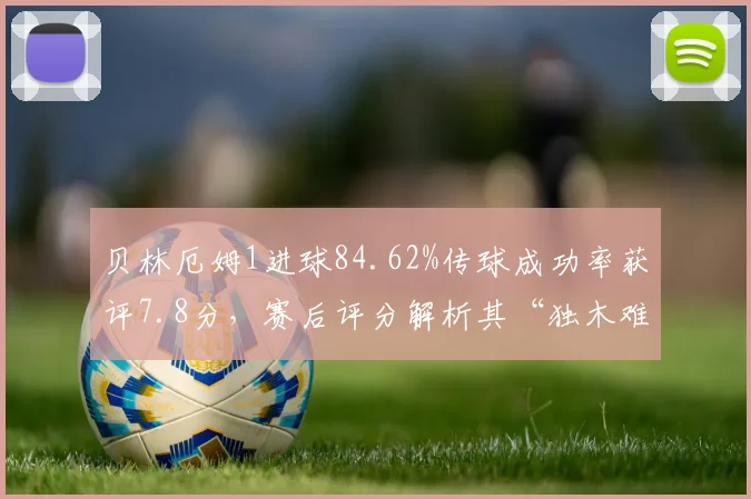 贝林厄姆1进球84.62%传球成功率获评7.8分，赛后评分解析其“独木难支”的球队困境