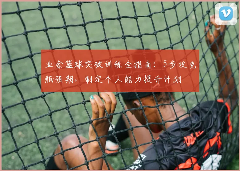 业余篮球突破训练全指南：5步攻克瓶颈期，制定个人能力提升计划