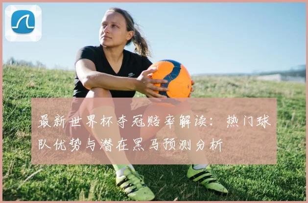 最新世界杯夺冠赔率解读：热门球队优势与潜在黑马预测分析