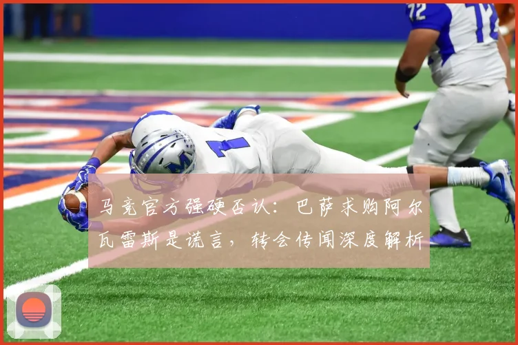 马竞官方强硬否认：巴萨求购阿尔瓦雷斯是谎言，转会传闻深度解析