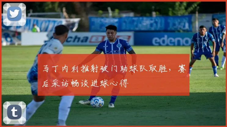 马丁内利推射破门助球队取胜,赛后采访畅谈进球心得