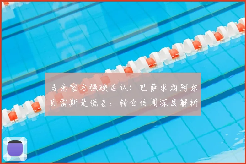 马竞官方强硬否认:巴萨求购阿尔瓦雷斯是谎言,转会传闻深度解析