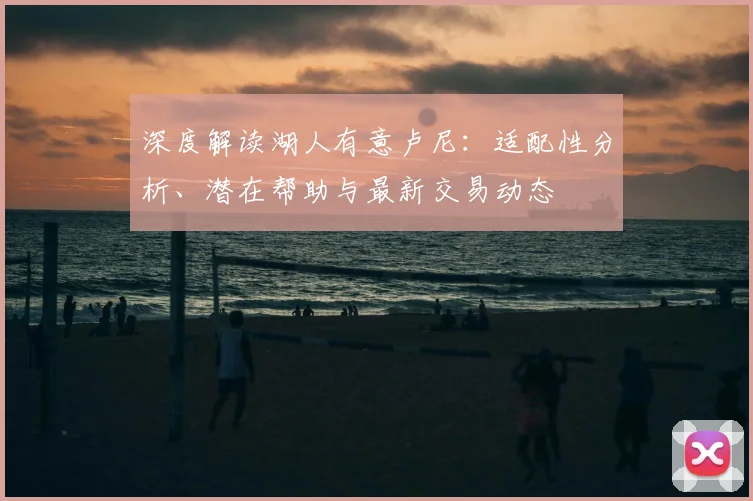 深度解读湖人有意卢尼：适配性分析、潜在帮助与最新交易动态